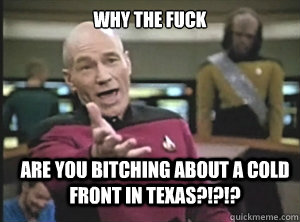 why the fuck are you bitching about a cold front in Texas?!?!?  Annoyed Picard