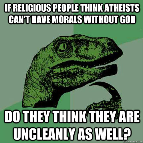 If religious people think atheists can't have morals without god do they think they are uncleanly as well?  Philosoraptor