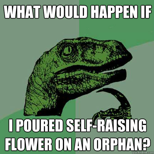 What would happen if I poured self-raising flower on an orphan?  Philosoraptor