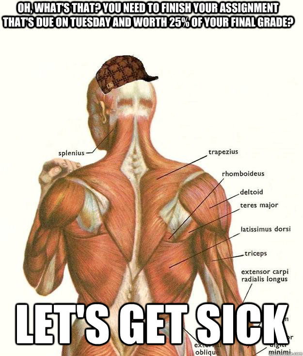 Oh, what's that? You need to finish your assignment that's due on Tuesday and worth 25% of your final grade? Let's get sick  Scumbag body