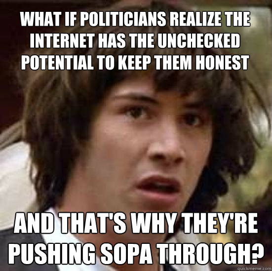 What if politicians realize the Internet has the unchecked potential to keep them honest And that's why they're pushing SOPA through?  conspiracy keanu