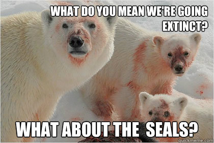 what do you mean we're going extinct? What about the  seals?  Bad News Bears