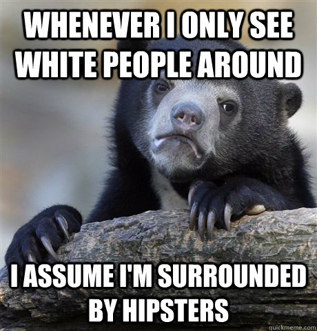 Whenever I only see white people around I assume I'm surrounded by hipsters  Confession Bear