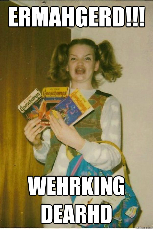 ERMAHGERD!!! WEHRKING DEARHD - ERMAHGERD!!! WEHRKING DEARHD  goosebumps girl