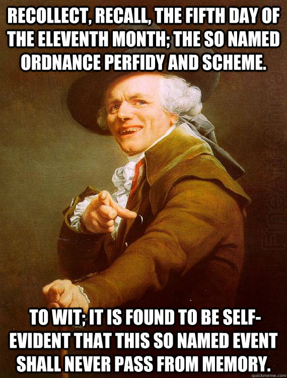 Recollect, recall, the fifth day of the eleventh month; the so named ordnance perfidy and scheme.  To wit; it is found to be self-evident that this so named event shall never pass from memory.  