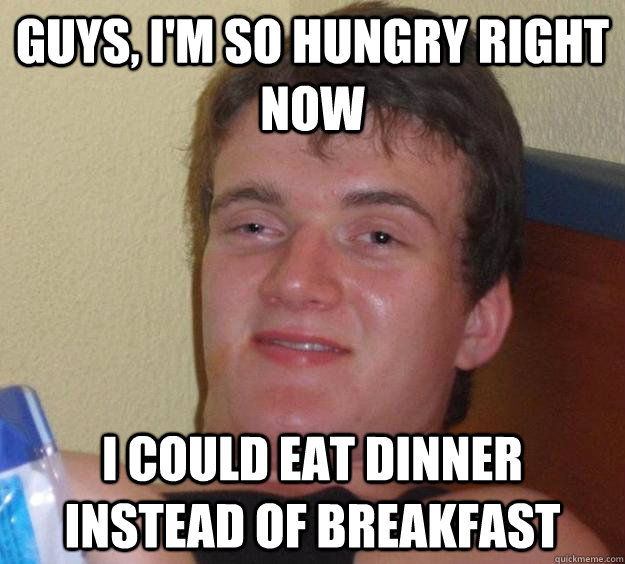 guys, i'm so hungry right now i could eat dinner instead of breakfast  10 Guy