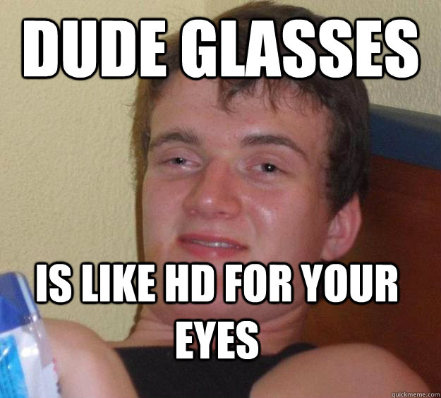 Dude glasses  IS like HD for your eyes   10 Guy