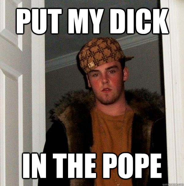 put my dick in the pope  Scumbag Steve