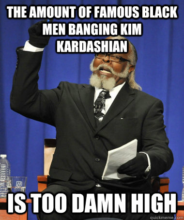 the amount of famous black men banging kim kardashian is too damn high  Jimmy McMillan