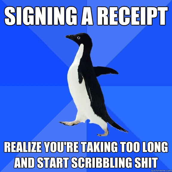 Signing a receipt realize you're taking too long and start scribbling shit - Signing a receipt realize you're taking too long and start scribbling shit  Socially Awkward Penguin