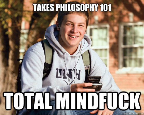 Takes Philosophy 101 Total Mindfuck  College Freshman