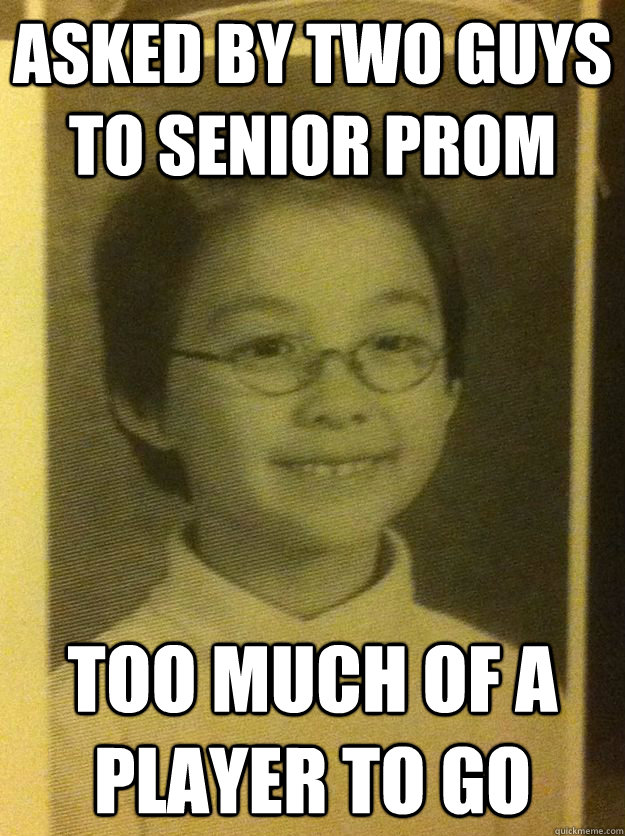 asked by two guys to senior prom too much of a player to go  Oww Owww Zhao