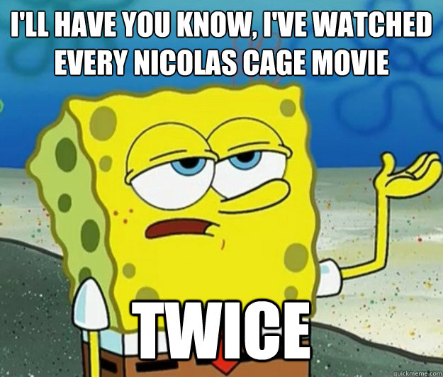 I'll have you know, I've watched every nicolas cage movie twice - I'll have you know, I've watched every nicolas cage movie twice  Tough Spongebob