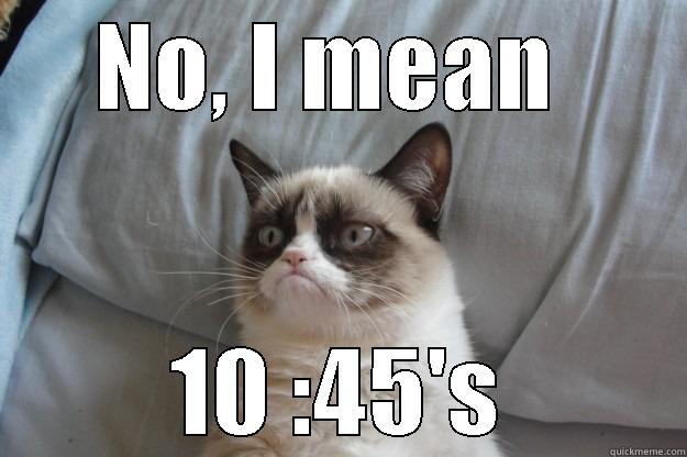 NO, I MEAN  10 :45'S Grumpy Cat