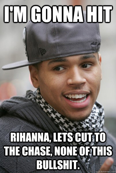 I'm gonna hit  Rihanna, lets cut to the chase, none of this bullshit.  Scumbag Chris Brown