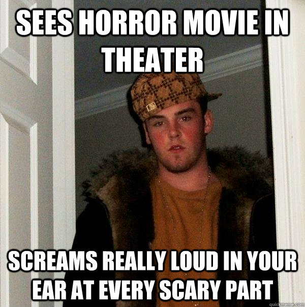 sees horror movie in theater screams really loud in your ear at every scary part - sees horror movie in theater screams really loud in your ear at every scary part  Scumbag Steve