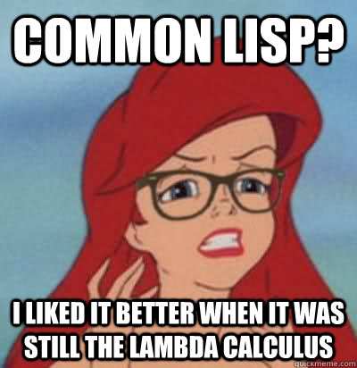 Common lisp? I liked it better when it was still the lambda calculus  Hipster Ariel