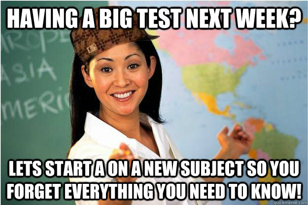 Having a big test next week? Lets start a on a new subject so you forget everything you need to know!  Scumbag Teacher