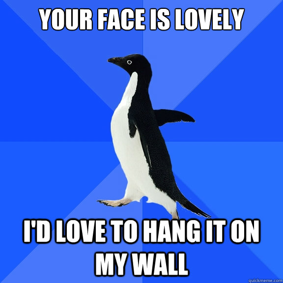 your face is lovely i'd love to hang it on my wall  Socially Awkward Penguin