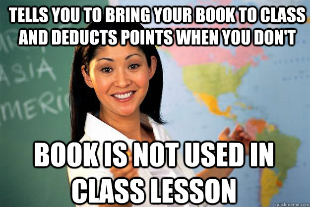 Tells you to bring your book to class and deducts points when you don't Book is not used in class lesson - Tells you to bring your book to class and deducts points when you don't Book is not used in class lesson  Unhelpful High School Teacher