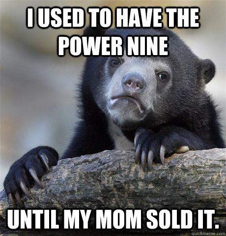 I used to have the power nine Until my mom sold it.  Confession Bear