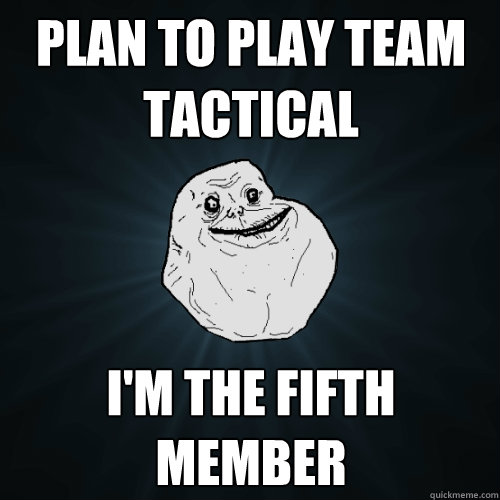 Plan to play Team Tactical I'm the fifth member  Forever Alone