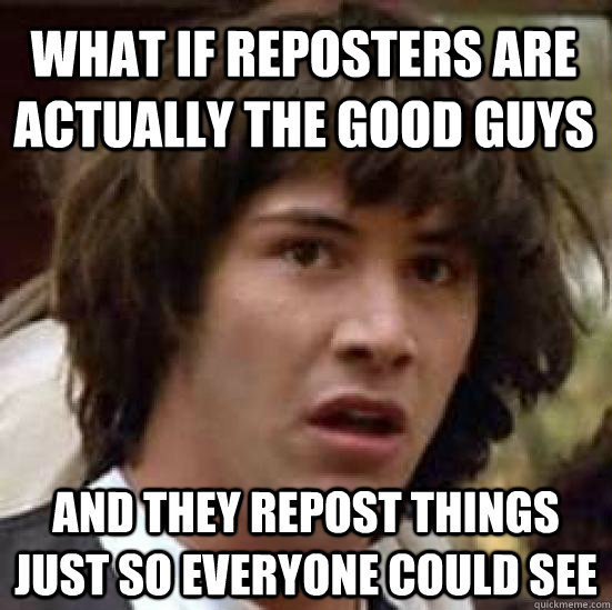 What if reposters are actually the good guys And they repost things just so everyone could see  conspiracy keanu