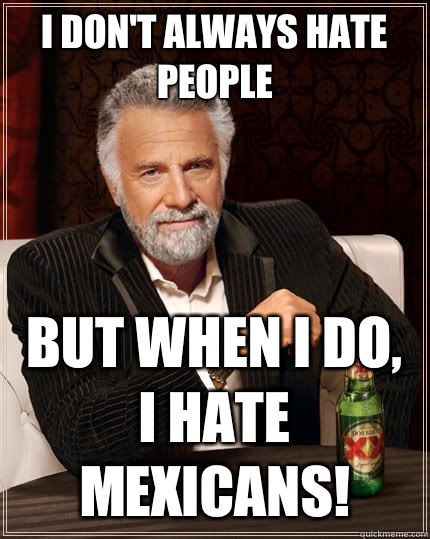 I don't always hate people But when I do, I hate mexicans! - I don't always hate people But when I do, I hate mexicans!  The Most Interesting Man In The World