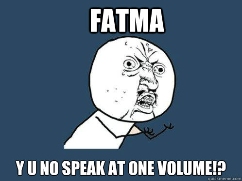 Fatma y u no speak at one volume!?  Y U No