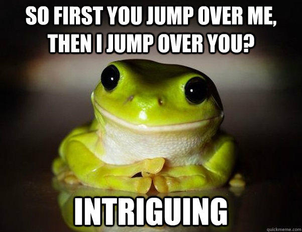 So first you jump over me, then I jump over you? Intriguing  