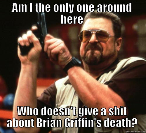 AM I THE ONLY ONE AROUND HERE WHO DOESN'T GIVE A SHIT ABOUT BRIAN GRIFFIN'S DEATH? Am I The Only One Around Here