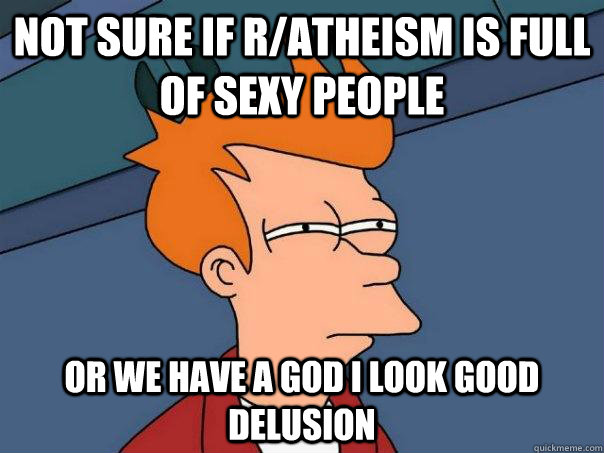 Not sure if r/atheism is full of sexy people or we have a god i look good delusion  Futurama Fry