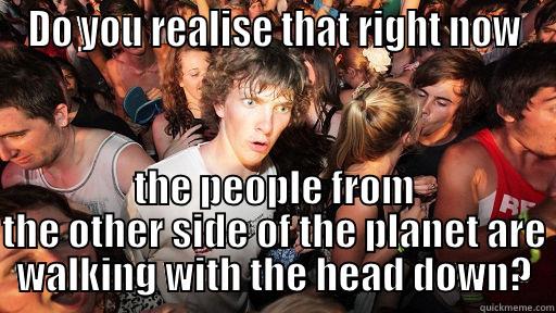 Head Down - DO YOU REALISE THAT RIGHT NOW THE PEOPLE FROM THE OTHER SIDE OF THE PLANET ARE WALKING WITH THE HEAD DOWN? Sudden Clarity Clarence