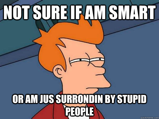 not sure if am smart Or am jus surrondin by stupid people - not sure if am smart Or am jus surrondin by stupid people  Futurama Fry