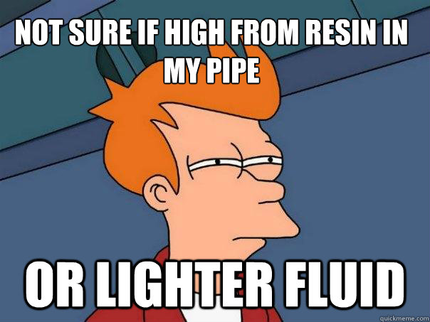 Not sure if high from Resin in my pipe  Or Lighter fluid  Futurama Fry