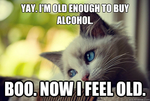 Yay. I'm old enough to buy alcohol. Boo. Now I feel old.  First World Problems Cat