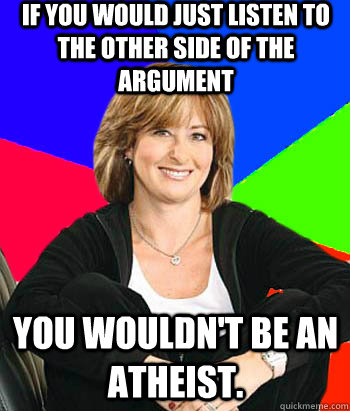 if you would just listen to the other side of the argument you wouldn't be an atheist.  Sheltering Suburban Mom