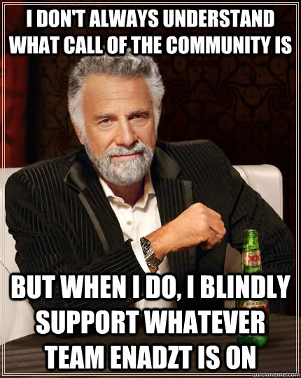 I don't always understand what Call of the Community is but when i do, i blindly support whatever team EnadZT is on - I don't always understand what Call of the Community is but when i do, i blindly support whatever team EnadZT is on  The Most Interesting Man In The World