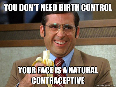 You don't need birth control your face is a natural contraceptive - You don't need birth control your face is a natural contraceptive  Brick Tamland