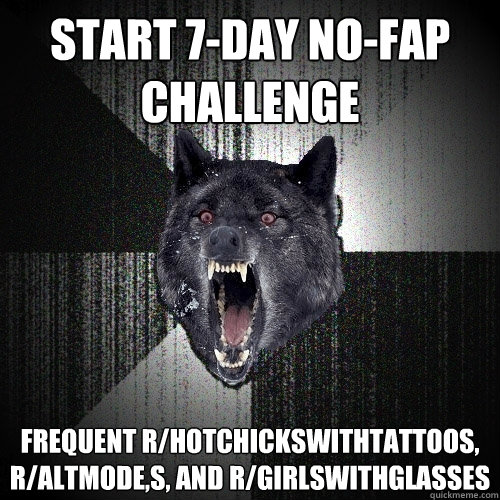 Start 7-day no-fap challenge frequent r/hotchickswithtattoos, r/altmode,s, and r/girlswithglasses  Insanity Wolf