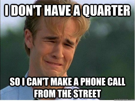 I don't have a quarter so I can't make a phone call from the street  1990s Problems