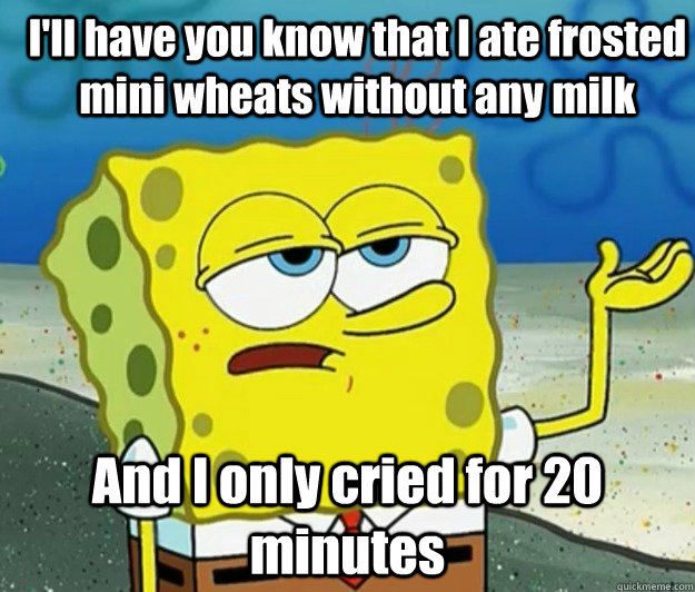 I'll have you know that I ate frosted mini wheats without any milk And I only cried for 20 minutes - I'll have you know that I ate frosted mini wheats without any milk And I only cried for 20 minutes  How tough am I