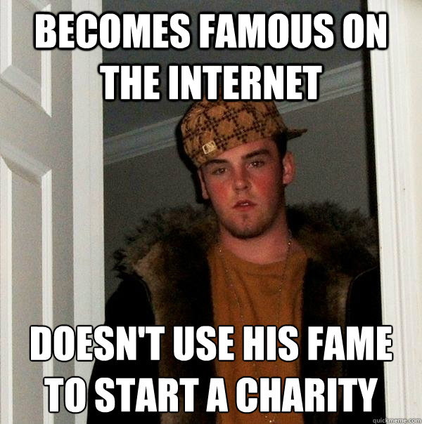 Becomes famous on the internet doesn't use his fame to start a charity  - Becomes famous on the internet doesn't use his fame to start a charity   Scumbag Steve