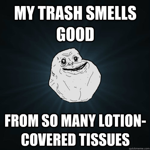 MY trash smells GOOD from so many lotion-covered tissues - MY trash smells GOOD from so many lotion-covered tissues  Forever Alone