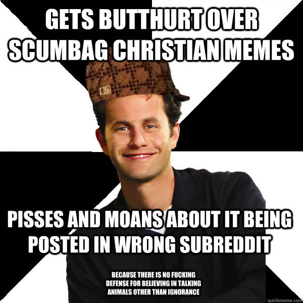 gets butthurt over scumbag christian memes pisses and moans about it being posted in wrong subreddit because there is no fucking defense for believing in talking animals other than ignorance  Scumbag Christian