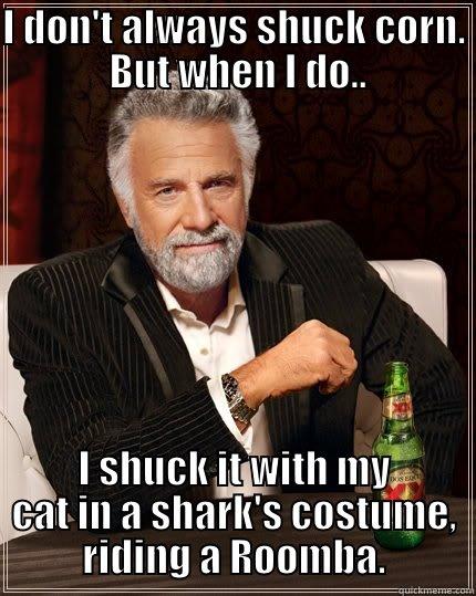 I DON'T ALWAYS SHUCK CORN.  BUT WHEN I DO.. I SHUCK IT WITH MY CAT IN A SHARK'S COSTUME, RIDING A ROOMBA. The Most Interesting Man In The World