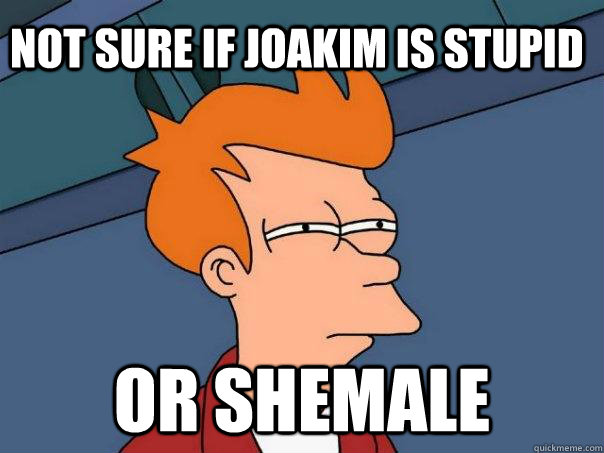 Not sure if joakim is stupid Or shemale  Futurama Fry