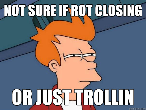 Not sure if RoT closing Or just trollin  Futurama Fry