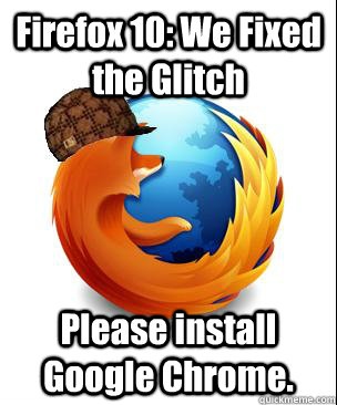 Firefox 10: We Fixed the Glitch Please install Google Chrome.  - Firefox 10: We Fixed the Glitch Please install Google Chrome.   Scumbag Firefox