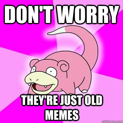 Don't worry They're just old memes    Slowpoke